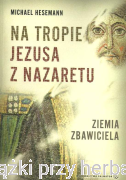 Na tropie Jezusa z Nazaretu. Ziemia Zbawiciela - 	Michael Hesemann