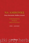 Na ambonkę Tom IV (lipiec - grudzień) Oracje. Rozważana. Modlitwy wiernych. Wspomnienia. Święta. Uroczystości