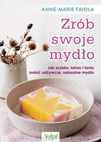 Zrób swoje mydło. Jak szybko, łatwo i tanio zrobić odżywcze, naturalne mydło_faiola_ksiegarniaksiazkiprzyherbacie.jpg