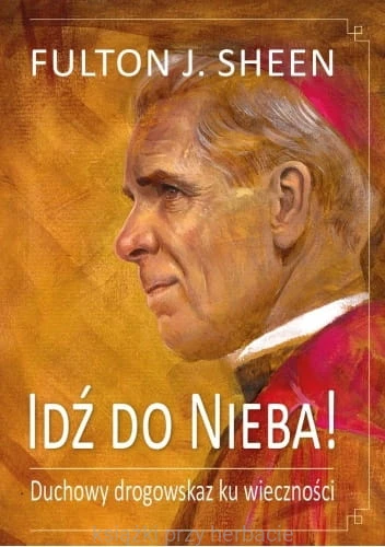 Idź do Nieba! Duchowy drogowskaz ku wieczności_fulton sheen_ksiegarniaksiazkiprzyherbacie.jpg