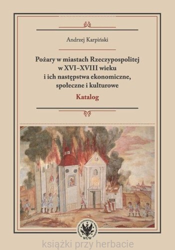 Księgarnia » Literatura naukowa » Pożary w miastach Rzeczypospolitej w XVI-XVIII wieku i ich następstwa ekonomiczne, społeczne i kulturowe_karpiński_ksiegarniaksiazkiprzyherbacie.jpg