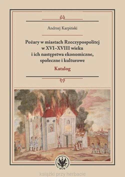 Księgarnia » Literatura naukowa » Pożary w miastach Rzeczypospolitej w XVI-XVIII wieku i ich następstwa ekonomiczne, społeczne i kulturowe_karpiński_ksiegarniaksiazkiprzyherbacie.jpg
