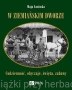 W ziemiańskim dworze. Codzienność, obyczaje, święta, zabawy - Maja Łozińska
