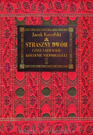 „Straszny dwór”, czyli sarmackie korzenie Niepodległej_jacek kowalski_ksiegarniaksiazkiprzyherbacie.jpg