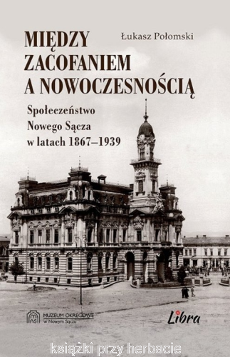 Między zacofaniem a nowoczesnością. Społeczeństwo Nowego Sącza w latach 1867-1939_połomski_ksiegarniaksiazkiprzyherbacie.jpg