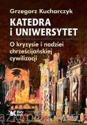 Katedra i Uniwersytet. O kryzysie i nadziei chrześcijańskiej cywilizacji - Grzegorz Kucharczyk