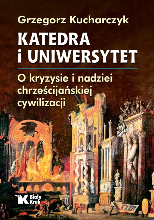Katedra i Uniwersytet. O kryzysie i nadziei chrześcijańskiej cywilizacji_kucharczyk_ksiegarniaksiazkiprzyherbacie.jpg