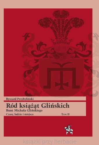 Ród książąt Glińskich. Tom II. Bunt Michała Glińskiego. Czasy, ludzie i miejsca_przybyliński_ksiegarniaksiazkiprzyherbacie.jpg