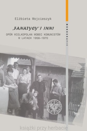 Fanatycy i inni. Opór Wielkopolan wobec władz komunistycznych w latach 1956-1970_wojcieszyk_ksiegarniaksiazkiprzyherbacie.jpg
