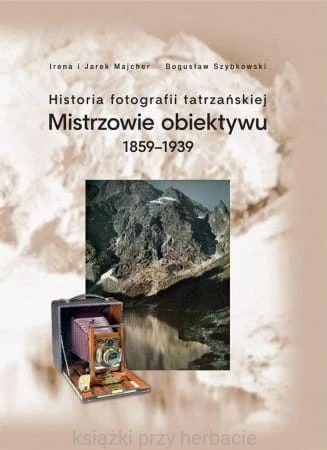Historia fotografii tatrzańskiej. Mistrzowie obiektywu 1859-1939_szybkowski_majcher_ksiegarniaksiazkiprzyherbacie.jpg