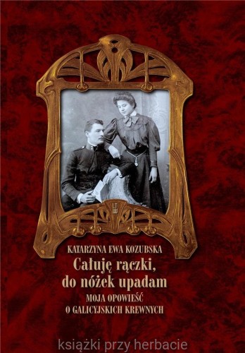 Całuję rączki, do nóżek upadam. Moja opowieść o galicyjskich krewnych_kozubska_ksiegarniaksiazkiprzyherbacie.jpg