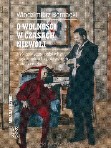 O wolności w czasach niewoli. Myśl polityczna polskich elit intelektualnych i politycznych w XIX i XX wieku_bernacki_ksiegarniaksiazkiprzyherbacie.jpg