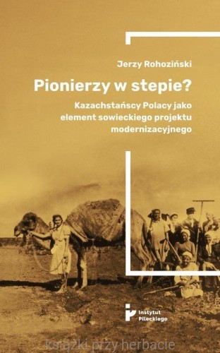 Pionierzy w stepie Kazachstańscy Polacy jako element sowieckiego projektu modernizacyjnego_rohoziński_ksiegarniaksiazkiprzyherbacie.jpg