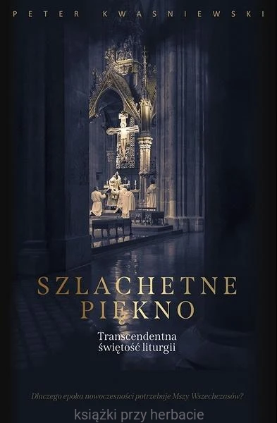 Szlachetne piękno. Dlaczego epoka nowoczesnosci potrzebuje Mszy Wszechczasów - peter kwasniewski_ksiegarniaksiazkiprzyherbacie.jpg