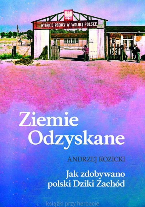 Ziemie Odzyskane. Jak zdobywano polski Dziki Zachód_kozicki_ksiegarniaksiazkiprzyherbacie.jpg