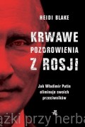 Krwawe pozdrowienia z Rosji. Jak Władimir Putin eliminuje swoich przeciwników - Heidi Blake