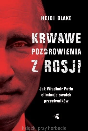 Krwawe pozdrowienia z Rosji. Jak Władimir Putin eliminuje swoich przeciwników_ksiegarniaksiazkiprzyherbacie.jpg