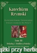 Katechizm Rzymski. Tom 3. Dekalog i Modlitwa Pańska. Wydanie poszerzone o Trzy Dodatki. Katechizm Soboru Trydenckiego wydany z rozkazu św. Piusa V