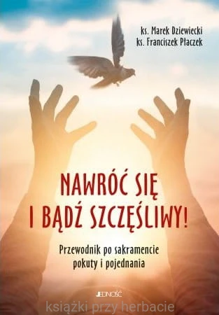Nawróć się i bądź szczęśliwy. Przewodnik po sakramencie pokuty i pojednania_dziewiecki_płaczek_ksiegarniaksiazkiprzyherbacie.jpg