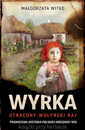 Wyrka. Utracony wołyński raj. Prawdziwa historia polskiej kresowej wsi_małgorzata witko_ksiegrniaksiazkiprzyherbacie.jpg