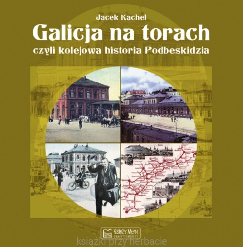 Galicja na torach, czyli kolejowa historia Podbeskidzia - Kachel Jacek_ksiegarniaksiazkiprzyherbacie.jpg