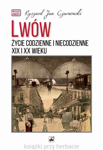 Lwów. Życie codzienne i niecodzienne XIX i XX wieku_czarnowski_ksiegarniaksiazkiprzyherbacie.jpg