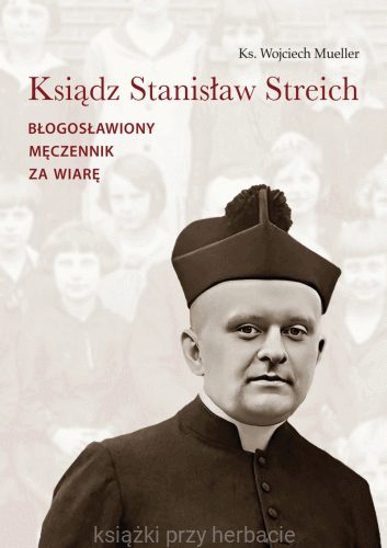 Ksiądz Stanisław Streich – Błogosławiony męczennik za wiarę_wojciech mueller_ksiegarnaksiazkiprzyherbacie.jpg