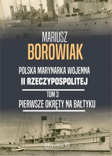 Polska Marynarka Wojenna II Rzeczypospolitej Tom 3. Pierwsze okręty na Bałtyku_mariusz borowiak_ksiegarniaksiazkiprzyherbacie.jpg