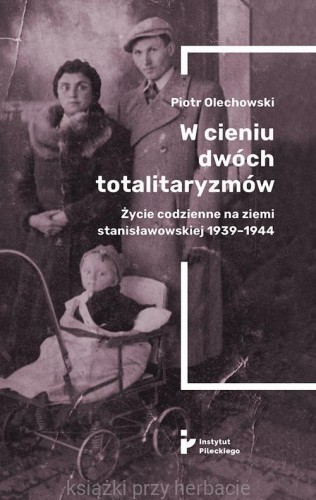 Wcieniu dwóch totalitaryzmów. Życie codzienne na ziemi stanisławowskiej 1939-1944_olechowski_ksiegarniaksiazkiprzyherbacie.jpg