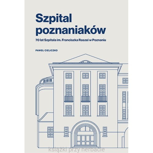 Szpital poznaniaków. 70 lat Szpitala im. Franciszka Raszei w Poznaniu_ksiegarniaksiazkiprzyherbacie.jpg