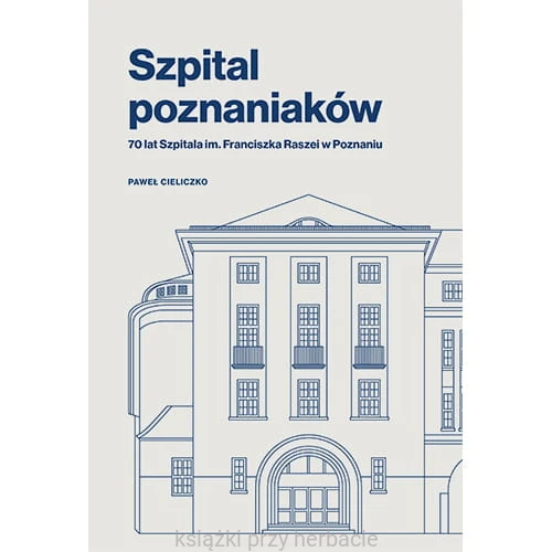 Szpital poznaniaków. 70 lat Szpitala im. Franciszka Raszei w Poznaniu_ksiegarniaksiazkiprzyherbacie.jpg