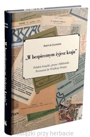 W bezpiecznym żyjesz kraju. Polskie książki, prasa i biblioteki Poznania lat Wielkiej Wojny 2_jazdon_ksiegarniaksiazkiprzyherbacie.jpg
