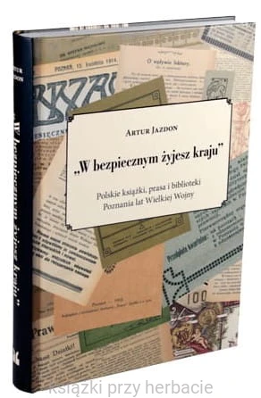 W bezpiecznym żyjesz kraju. Polskie książki, prasa i biblioteki Poznania lat Wielkiej Wojny 2_jazdon_ksiegarniaksiazkiprzyherbacie.jpg