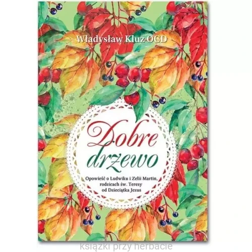 DOBRE DRZEWO. Opowieść o Ludwiku i Zelii Martin, rodzicach św. Teresy od Dzieciątka Jezus - Władysław Kluz OCD_ksiazkiprzyherbacie.jpg