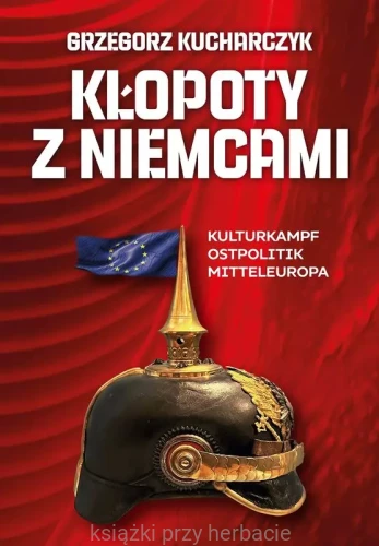 Kłopoty z Niemcami. Kulturkampf, Ostpolitik, Mitteleuropa_grzegorz kucharczyk_ksiegarniaksiazkiprzyherbacie.jpg