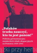 Polaków trzeba nauczyć, kto tu jest panem ! Polityka germanizacyjna niemieckich władz okupacyjnych na Pomorzu 1939-1945 - praca zbiorowa