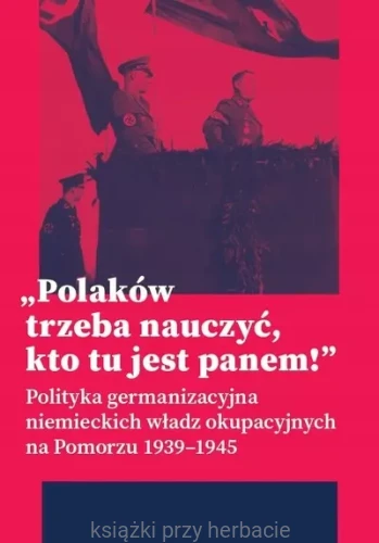 Polaków trzeba nauczyć, kto tu jest panem ! Polityka germanizacyjna niemieckich władz okupacyjnych na Pomorzu 1939-1945_ksiegarniaksiazkiprzyherbacie.jpg