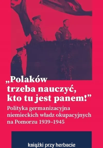 Polaków trzeba nauczyć, kto tu jest panem ! Polityka germanizacyjna niemieckich władz okupacyjnych na Pomorzu 1939-1945_ksiegarniaksiazkiprzyherbacie.jpg