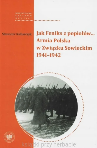 Jak Feniks z popiołów Armia Polska w Związku Sowieckim 1941 - 1942_kalbarczyk_ksiegarniaksiazkiprzyherbacie.jpg