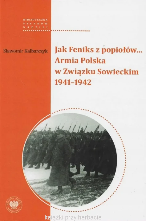 Jak Feniks z popiołów Armia Polska w Związku Sowieckim 1941 - 1942_kalbarczyk_ksiegarniaksiazkiprzyherbacie.jpg