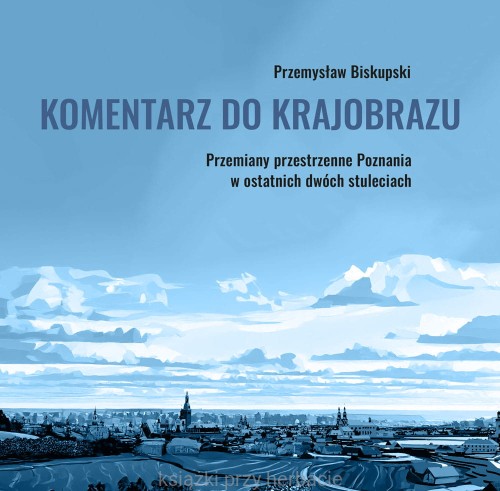 Komentarz do krajobrazu. Przemiany przestrzenne Poznania w ostatnich dwóch stuleciach_biskupski_ksiegarniaksiazkiprzyherbacie.jpg