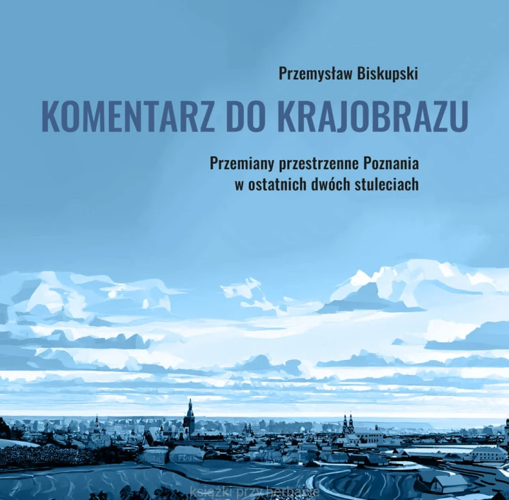 Komentarz do krajobrazu. Przemiany przestrzenne Poznania w ostatnich dwóch stuleciach_biskupski_ksiegarniaksiazkiprzyherbacie.jpg