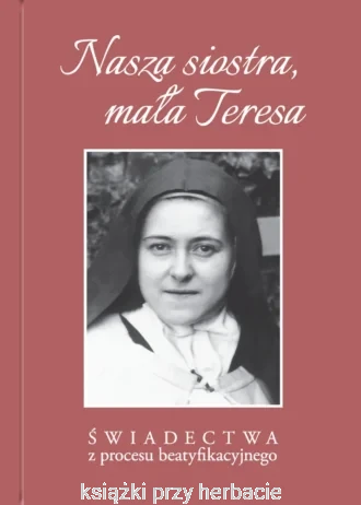 Nasza siostra, mała Teresa – Świadectwa z procesu beatyfikacyjnego_ksiegarniaksiazkiprzyherbacie.jpg