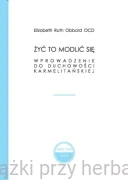 Żyć to modlić się. Wprowadzenie do duchowości karmelitańskiej - Elizabeth Ruth Obbard OCD
