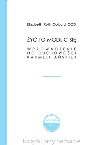 Żyć to modlić się. Wprowadzenie do duchowości karmelitańskiej_obbard_ksiegarniaksiazkiprzyherbacie.jpg