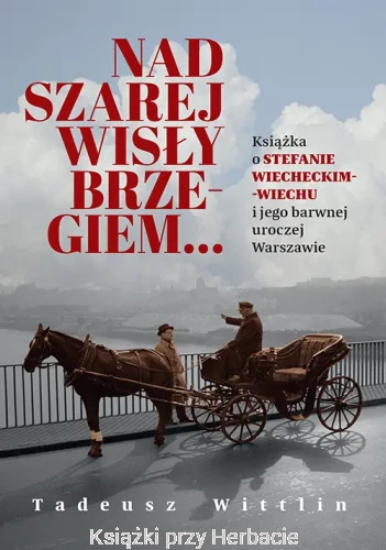 Nad szarej Wisły brzegiem Książka o Stefanie Wiecheckim-Wiechu i jego barwnej uroczej Warszawie_tadeusz wittlin_ksiegarniaksiazkiprzyherbacie.jpg