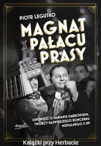 Magnat z Pałacu Prasy. Opowieść o Marianie Dąbrowskim, twórcy największego koncernu medialnego II RP_piotr legutko_ksiegarniaksiazkiprzyherbacie.jpg