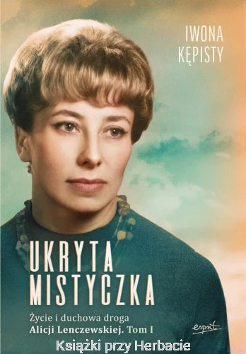 Ukryta mistyczka. Życie i duchowa droga Alicji Lenczewskiej. Tom 1 - Iwona Kępisty_ksiegarniaksiazkiprzyherbacie.jpg