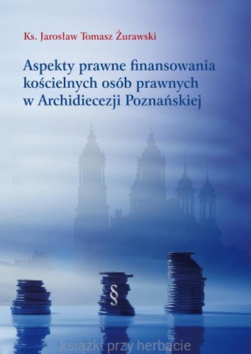 Aspekty prawne finansowania  kościelnych osób prawnych w Archidiecezji Poznańskiej_ks. Żurawski_ksiegarniaksiazkiprzyherbacie.jpg