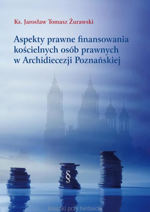 Aspekty prawne finansowania  kościelnych osób prawnych w Archidiecezji Poznańskiej_ks. Żurawski_ksiegarniaksiazkiprzyherbacie.jpg